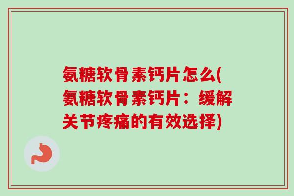 氨糖软骨素钙片怎么(氨糖软骨素钙片：缓解关节疼痛的有效选择)