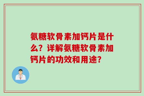 氨糖软骨素加钙片是什么?详解氨糖软骨素加钙片的功效和用途? 氨糖软骨素加钙片是什么?详解氨糖软骨素加钙片的功效和用途?