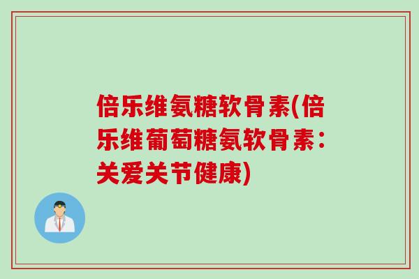 倍乐维氨糖软骨素(倍乐维葡萄糖氨软骨素：关爱关节健康)