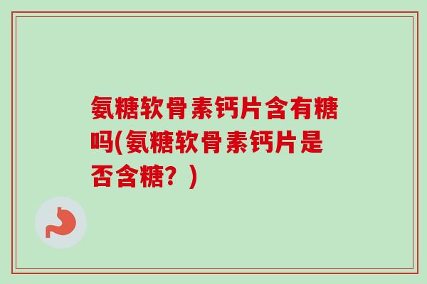 氨糖软骨素钙片含有糖吗(氨糖软骨素钙片是否含糖?) 氨糖软骨素钙片含有糖吗(氨糖软骨素钙片是否含糖?)