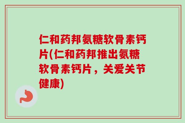 仁和药邦氨糖软骨素钙片(仁和药邦推出氨糖软骨素钙片，关爱关节健康)