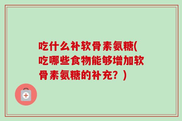 吃什么补软骨素氨糖(吃哪些食物能够增加软骨素氨糖的补充？)