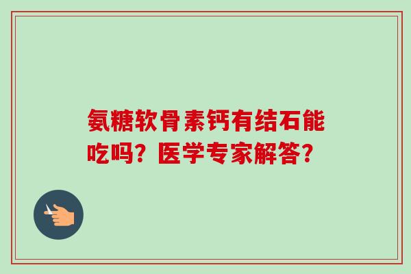氨糖软骨素钙有结石能吃吗？医学专家解答？