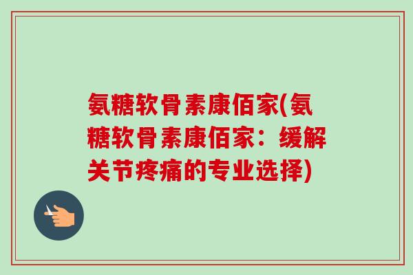 氨糖软骨素康佰家(氨糖软骨素康佰家：缓解关节疼痛的专业选择)