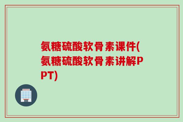 氨糖硫酸软骨素课件(氨糖硫酸软骨素讲解PPT)