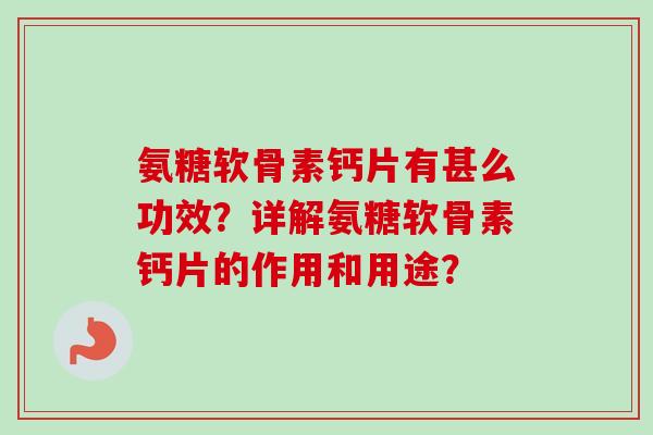 氨糖软骨素钙片有甚么功效？详解氨糖软骨素钙片的作用和用途？