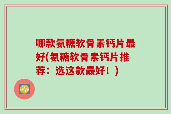 哪款氨糖软骨素钙片最好(氨糖软骨素钙片推荐：选这款最好！)