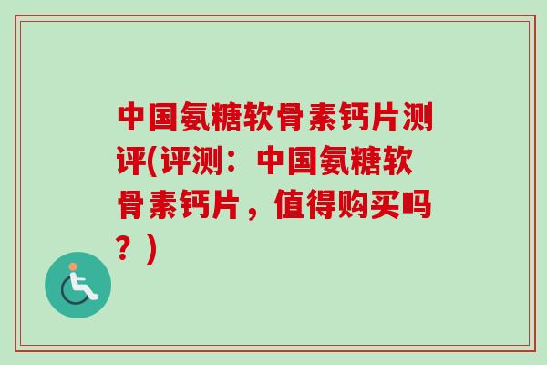 中国氨糖软骨素钙片测评(评测：中国氨糖软骨素钙片，值得购买吗？)