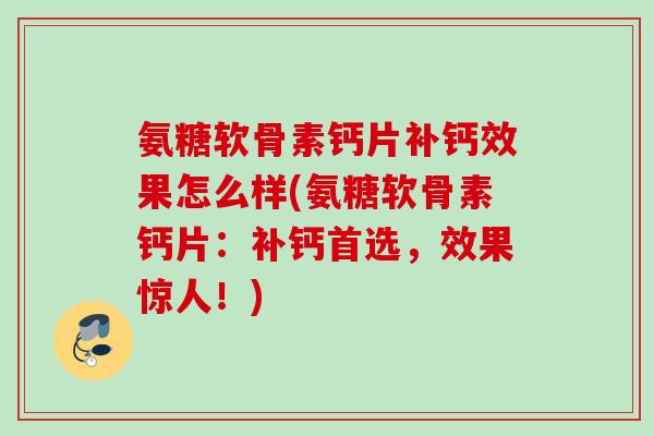 氨糖软骨素钙片补钙效果怎么样(氨糖软骨素钙片：补钙首选，效果惊人！)