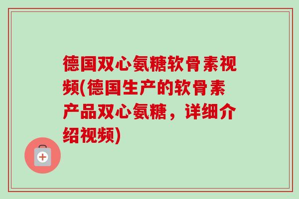 德国双心氨糖软骨素视频(德国生产的软骨素产品双心氨糖，详细介绍视频)
