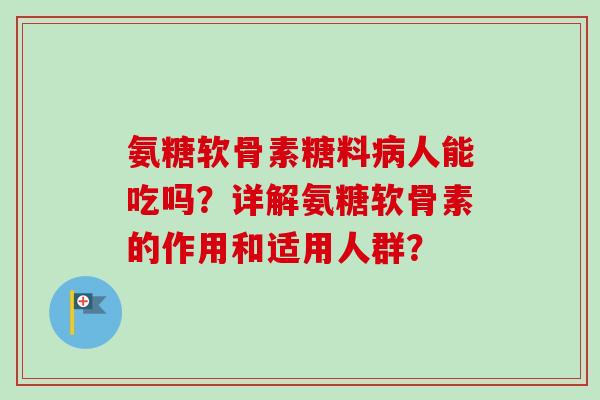 氨糖软骨素糖料病人能吃吗？详解氨糖软骨素的作用和适用人群？