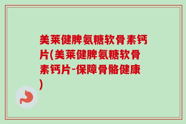 美莱健脾氨糖软骨素钙片(美莱健脾氨糖软骨素钙片-保障骨骼健康)