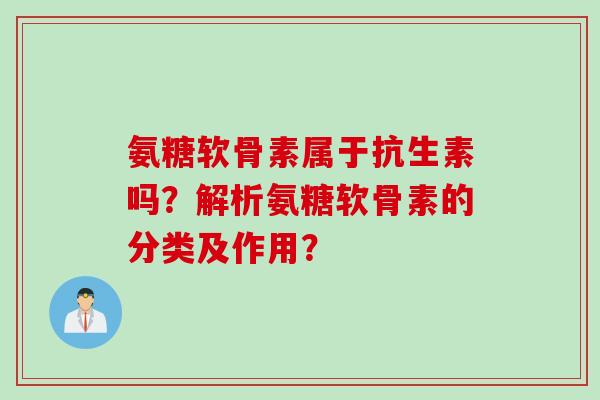 氨糖软骨素属于抗生素吗？解析氨糖软骨素的分类及作用？