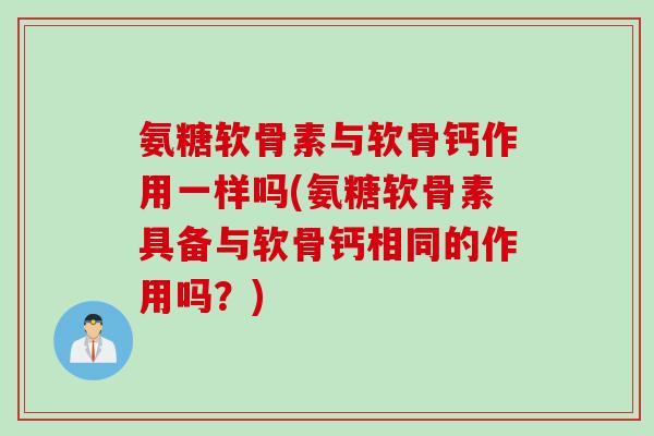 氨糖软骨素与软骨钙作用一样吗(氨糖软骨素具备与软骨钙相同的作用吗？)