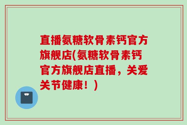 直播氨糖软骨素钙官方旗舰店(氨糖软骨素钙官方旗舰店直播，关爱关节健康！)