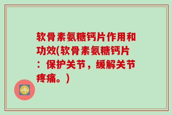 软骨素氨糖钙片作用和功效(软骨素氨糖钙片：保护关节，缓解关节疼痛。)