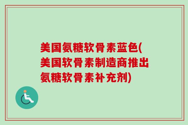 美国氨糖软骨素蓝色(美国软骨素制造商推出氨糖软骨素补充剂)