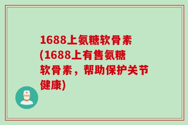 1688上氨糖软骨素(1688上有售氨糖软骨素，帮助保护关节健康)