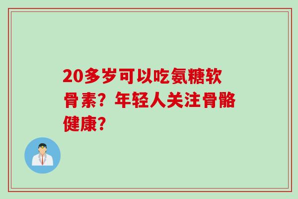 20多岁可以吃氨糖软骨素？年轻人关注骨骼健康？