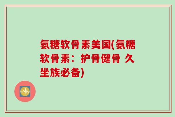 氨糖软骨素美国(氨糖软骨素：护骨健骨 久坐族必备)