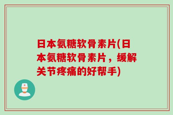 日本氨糖软骨素片(日本氨糖软骨素片，缓解关节疼痛的好帮手)