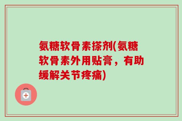 氨糖软骨素搽剂(氨糖软骨素外用贴膏，有助缓解关节疼痛)