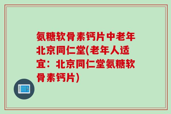 氨糖软骨素钙片中老年北京同仁堂(老年人适宜：北京同仁堂氨糖软骨素钙片)
