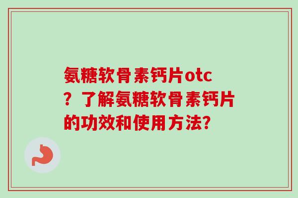 氨糖软骨素钙片otc?了解氨糖软骨素钙片的功效和使用方法? 氨糖软骨素钙片otc?了解氨糖软骨素钙片的功效和使用方法?