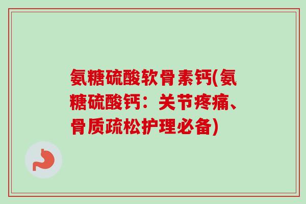 氨糖硫酸软骨素钙(氨糖硫酸钙：关节疼痛、骨质疏松护理必备)