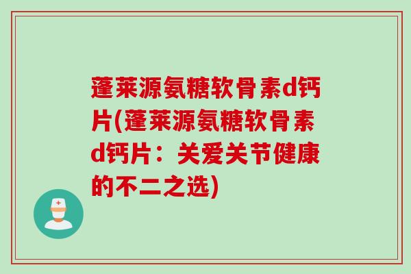 蓬莱源氨糖软骨素d钙片(蓬莱源氨糖软骨素d钙片：关爱关节健康的不二之选)
