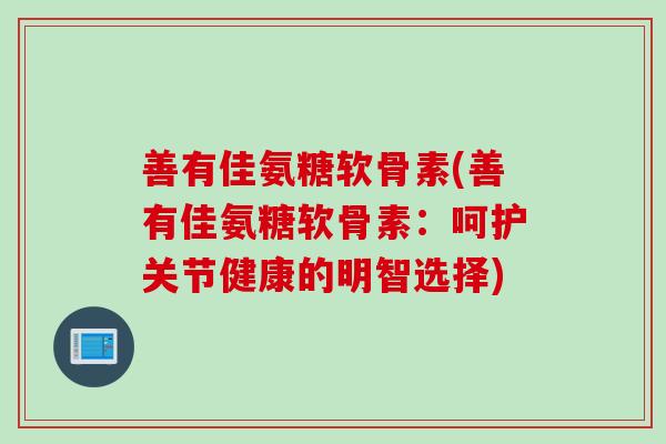 善有佳氨糖软骨素(善有佳氨糖软骨素：呵护关节健康的明智选择)