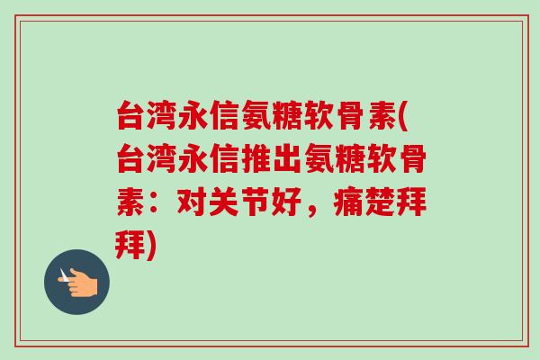 台湾永信氨糖软骨素(台湾永信推出氨糖软骨素：对关节好，痛楚拜拜)