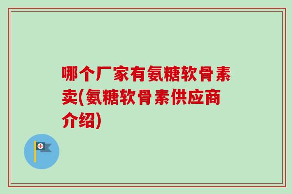 哪个厂家有氨糖软骨素卖(氨糖软骨素供应商介绍)