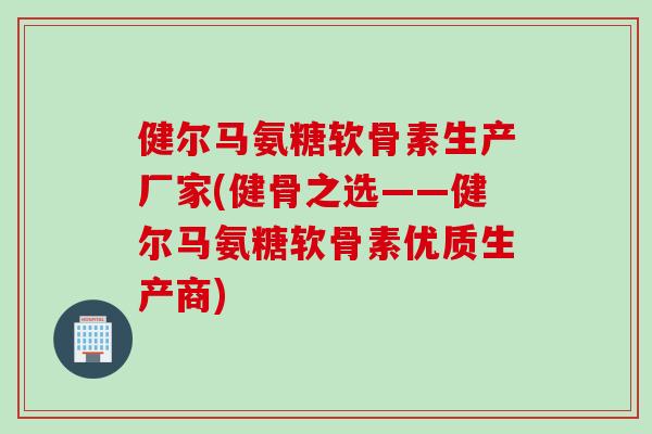 健尔马氨糖软骨素生产厂家(健骨之选——健尔马氨糖软骨素优质生产商)