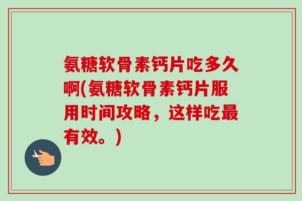 氨糖软骨素钙片吃多久啊(氨糖软骨素钙片服用时间攻略，这样吃最有效。)