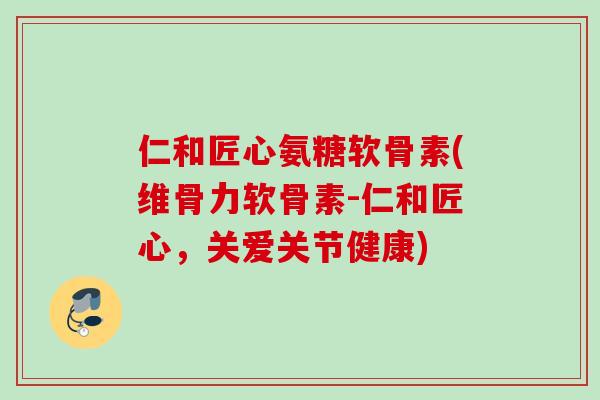 仁和匠心氨糖软骨素(维骨力软骨素-仁和匠心，关爱关节健康)