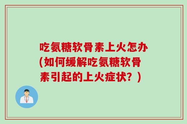 吃氨糖软骨素上火怎办(如何缓解吃氨糖软骨素引起的上火症状?) 吃氨糖软骨素上火怎办(如何缓解吃氨糖软骨素引起的上火症状?)
