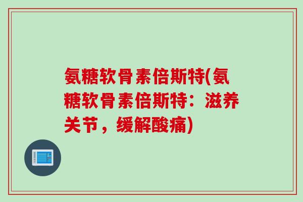 氨糖软骨素倍斯特(氨糖软骨素倍斯特：滋养关节，缓解酸痛)