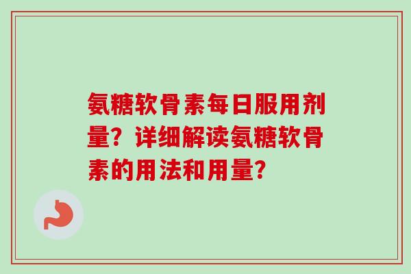 氨糖软骨素每日服用剂量？详细解读氨糖软骨素的用法和用量？