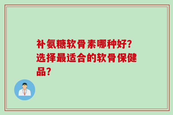 补氨糖软骨素哪种好？选择最适合的软骨保健品？