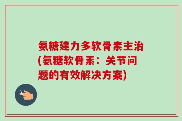 氨糖建力多软骨素主治(氨糖软骨素：关节问题的有效解决方案)