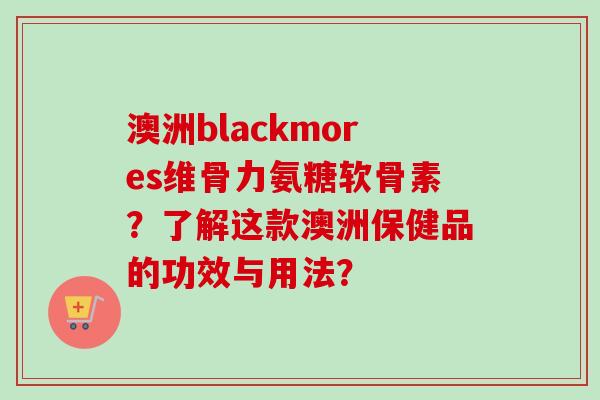 澳洲blackmores维骨力氨糖软骨素？了解这款澳洲保健品的功效与用法？