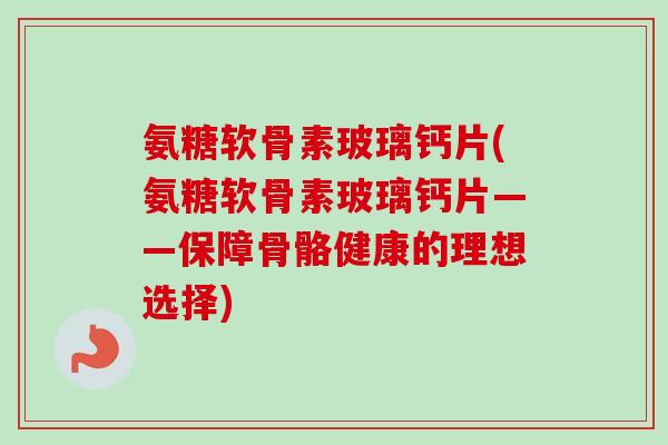 氨糖软骨素玻璃钙片(氨糖软骨素玻璃钙片——保障骨骼健康的理想选择) 氨糖软骨素玻璃钙片(氨糖软骨素玻璃钙片——保障骨骼健康的理想选择)