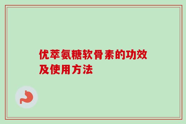 优萃氨糖软骨素的功效及使用方法