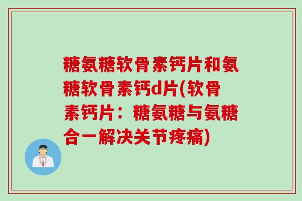 糖氨糖软骨素钙片和氨糖软骨素钙d片(软骨素钙片:糖氨糖与氨糖合一解决关节) 糖氨糖软骨素钙片和氨糖软骨素钙d片(软骨素钙片:糖氨糖与氨糖合一解决关节)