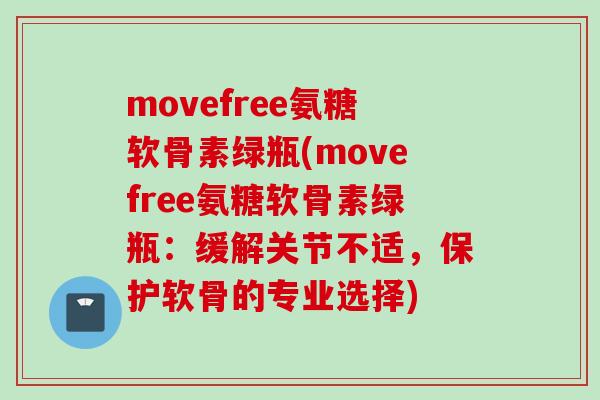 movefree氨糖软骨素绿瓶(movefree氨糖软骨素绿瓶：缓解关节不适，保护软骨的专业选择)