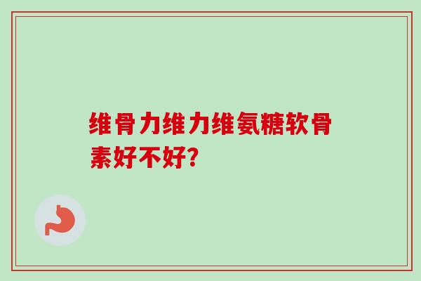 维骨力维力维氨糖软骨素好不好? 维骨力维力维氨糖软骨素好不好?