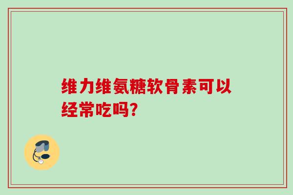 维力维氨糖软骨素可以经常吃吗? 维力维氨糖软骨素可以经常吃吗?