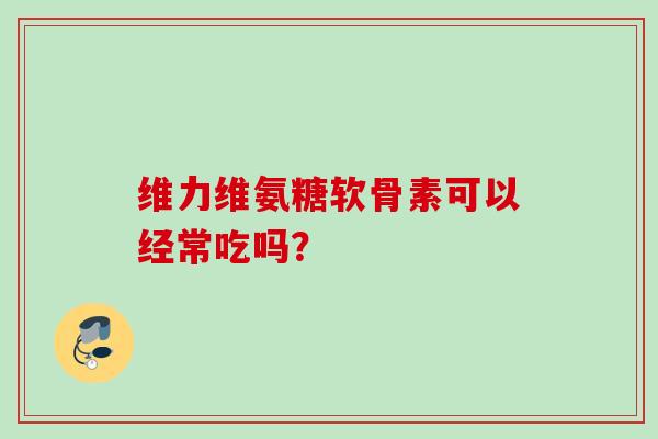 维力维氨糖软骨素可以经常吃吗？