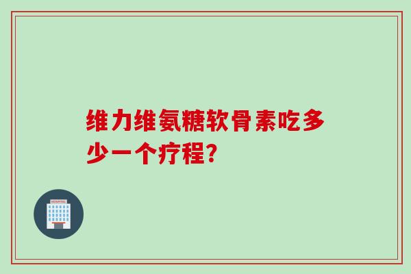 维力维氨糖软骨素吃多少一个疗程? 维力维氨糖软骨素吃多少一个疗程?